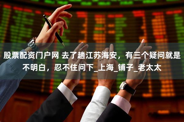 股票配资门户网 去了趟江苏海安，有三个疑问就是不明白，忍不住问下_上海_铺子_老太太