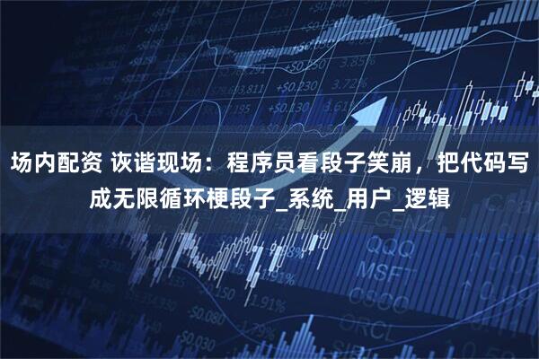 场内配资 诙谐现场：程序员看段子笑崩，把代码写成无限循环梗段子_系统_用户_逻辑