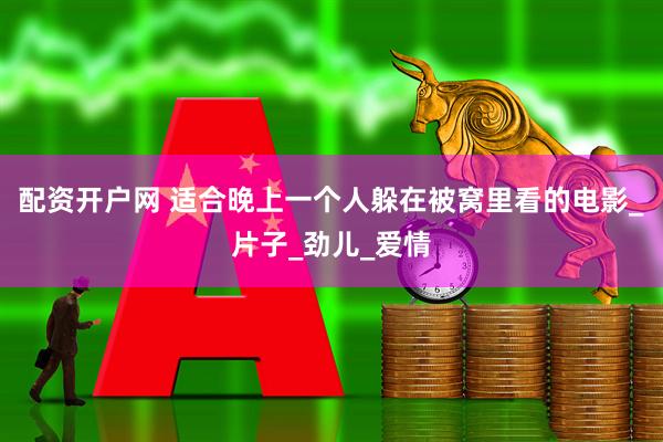 配资开户网 适合晚上一个人躲在被窝里看的电影_片子_劲儿_爱情