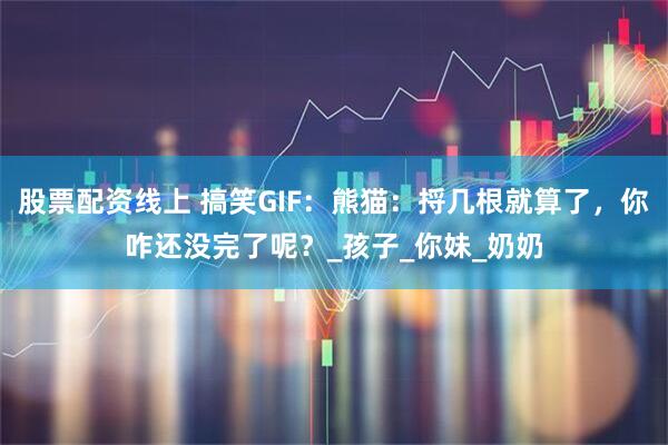 股票配资线上 搞笑GIF：熊猫：捋几根就算了，你咋还没完了呢？_孩子_你妹_奶奶