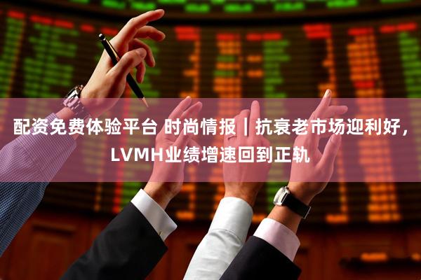 配资免费体验平台 时尚情报｜抗衰老市场迎利好，LVMH业绩增速回到正轨