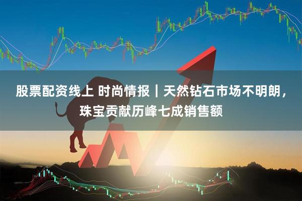股票配资线上 时尚情报｜天然钻石市场不明朗，珠宝贡献历峰七成销售额