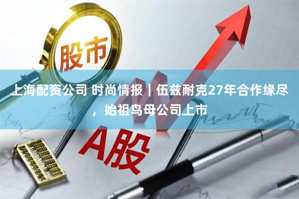 上海配资公司 时尚情报｜伍兹耐克27年合作缘尽，始祖鸟母公司上市
