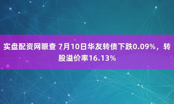 实盘配资网眼查 7月10日华友转债下跌0.09%，转股溢价率16.13%