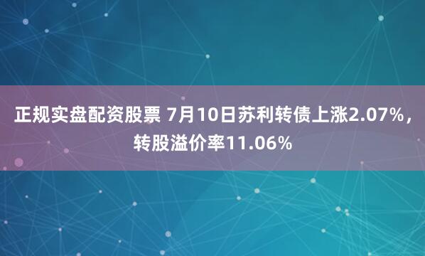 正规实盘配资股票 7月10日苏利转债上涨2.07%，转股溢价率11.06%