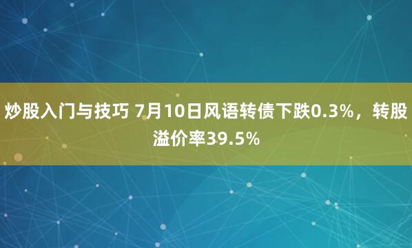 炒股入门与技巧 7月10日风语转债下跌0.3%，转股溢价率39.5%
