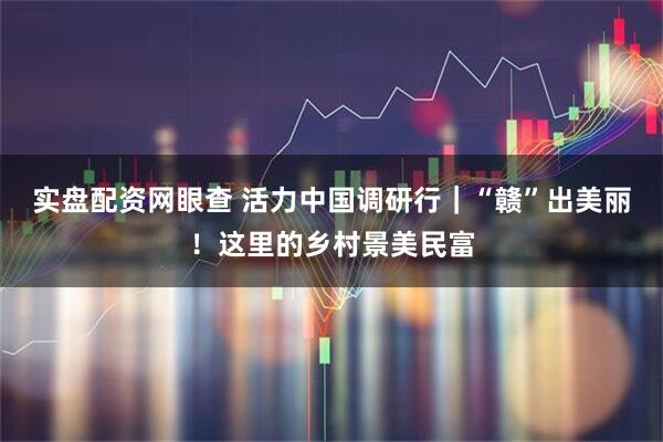 实盘配资网眼查 活力中国调研行｜“赣”出美丽！这里的乡村景美民富