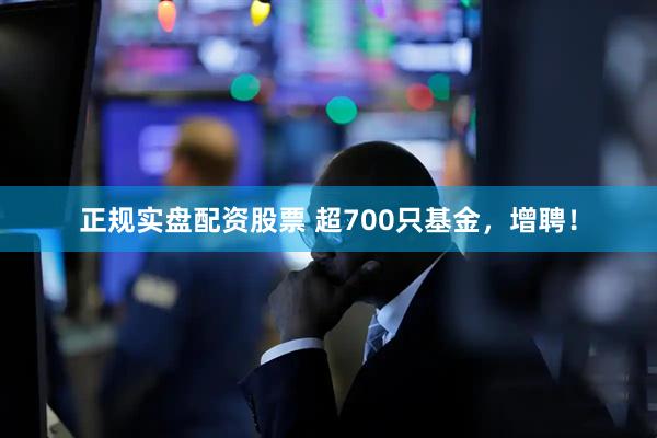 正规实盘配资股票 超700只基金，增聘！
