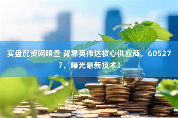 实盘配资网眼查 背靠英伟达核心供应商，605277，曝光最新技术！