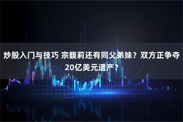 炒股入门与技巧 宗馥莉还有同父弟妹？双方正争夺20亿美元遗产？