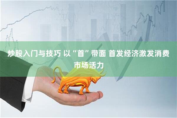 炒股入门与技巧 以“首”带面 首发经济激发消费市场活力