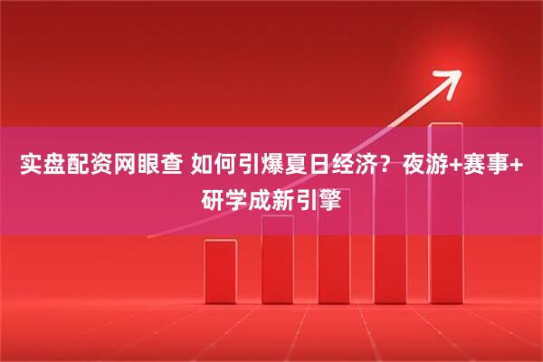 实盘配资网眼查 如何引爆夏日经济？夜游+赛事+研学成新引擎