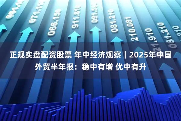 正规实盘配资股票 年中经济观察｜2025年中国外贸半年报：稳中有增 优中有升