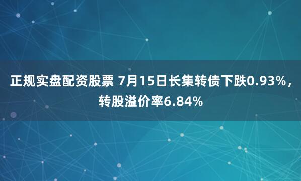 正规实盘配资股票 7月15日长集转债下跌0.93%，转股溢价率6.84%