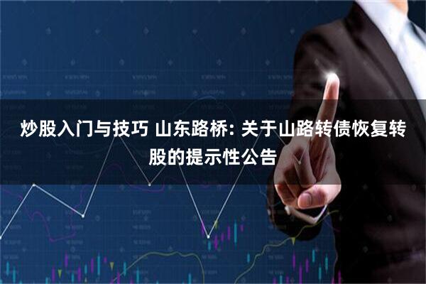 炒股入门与技巧 山东路桥: 关于山路转债恢复转股的提示性公告