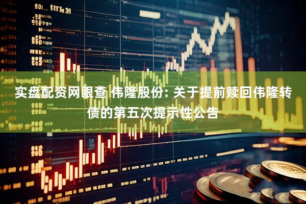 实盘配资网眼查 伟隆股份: 关于提前赎回伟隆转债的第五次提示性公告