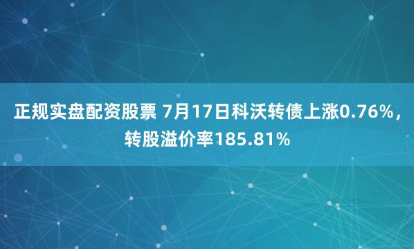 正规实盘配资股票 7月17日科沃转债上涨0.76%，转股溢价率185.81%