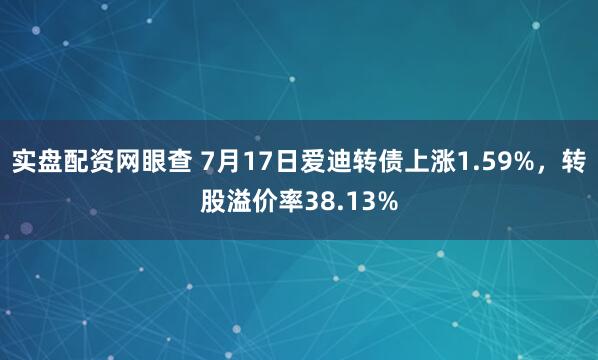 实盘配资网眼查 7月17日爱迪转债上涨1.59%，转股溢价率38.13%