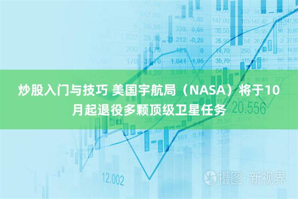 炒股入门与技巧 美国宇航局（NASA）将于10月起退役多颗顶级卫星任务
