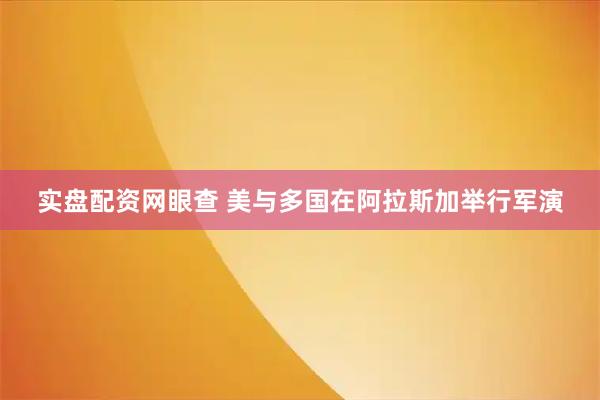 实盘配资网眼查 美与多国在阿拉斯加举行军演