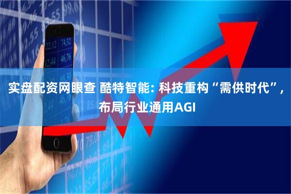 实盘配资网眼查 酷特智能: 科技重构“需供时代”, 布局行业通用AGI