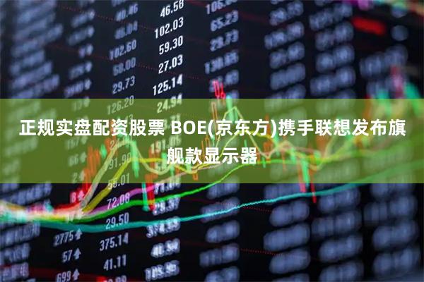 正规实盘配资股票 BOE(京东方)携手联想发布旗舰款显示器