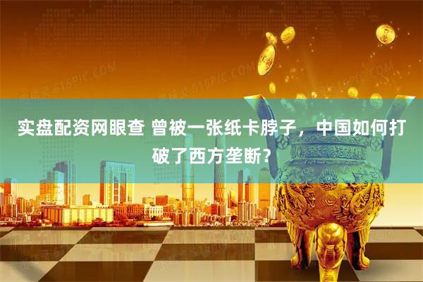 实盘配资网眼查 曾被一张纸卡脖子，中国如何打破了西方垄断？