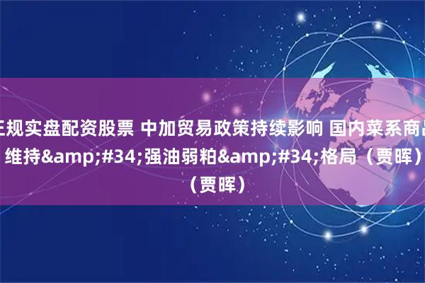 正规实盘配资股票 中加贸易政策持续影响 国内菜系商品维持&#34;强油弱粕&#34;格局（贾晖）