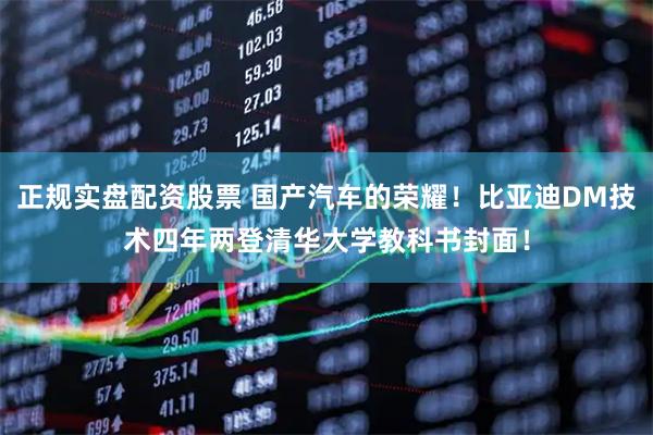 正规实盘配资股票 国产汽车的荣耀！比亚迪DM技术四年两登清华大学教科书封面！