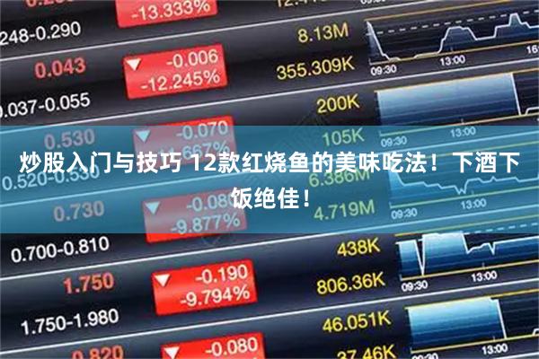 炒股入门与技巧 12款红烧鱼的美味吃法！下酒下饭绝佳！