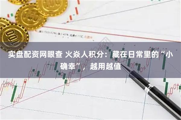 实盘配资网眼查 火焱人积分：藏在日常里的“小确幸”，越用越值