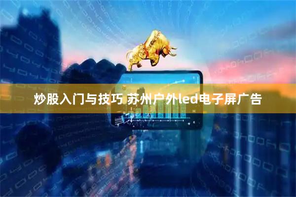 炒股入门与技巧 苏州户外led电子屏广告