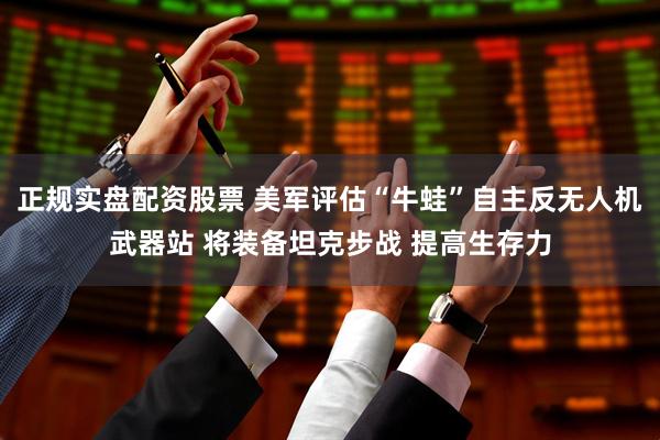 正规实盘配资股票 美军评估“牛蛙”自主反无人机武器站 将装备坦克步战 提高生存力