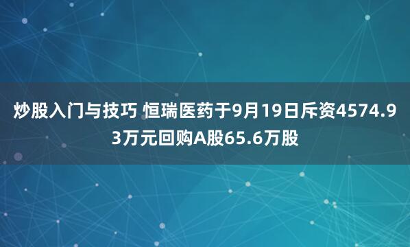 炒股入门与技巧 恒瑞医药于9月19日斥资4574.93万元回购A股65.6万股