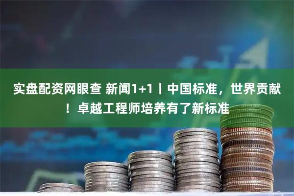 实盘配资网眼查 新闻1+1丨中国标准,世界贡献!卓越工程师培养有了新标准