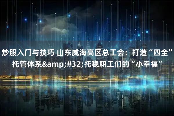 炒股入门与技巧 山东威海高区总工会：打造“四全”托管体系 托稳职工们的“小幸福”