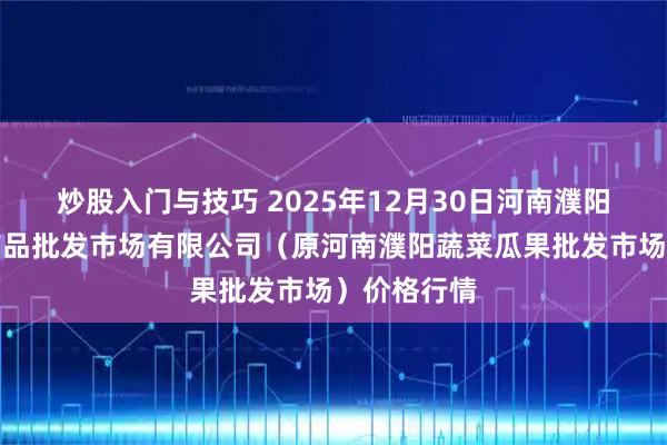 炒股入门与技巧 2025年12月30日河南濮阳宏进农副产品批发市场有限公司（原河南濮阳蔬菜瓜果批发市场）价格行情