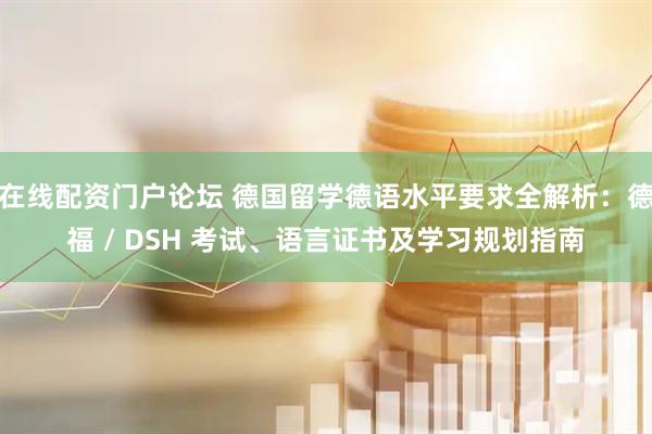 在线配资门户论坛 德国留学德语水平要求全解析：德福 / DSH 考试、语言证书及学习规划指南