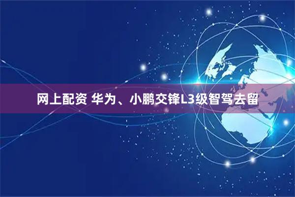 网上配资 华为、小鹏交锋L3级智驾去留