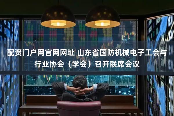 配资门户网官网网址 山东省国防机械电子工会与行业协会（学会）召开联席会议