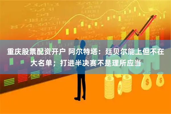 重庆股票配资开户 阿尔特塔：廷贝尔能上但不在大名单；打进半决赛不是理所应当