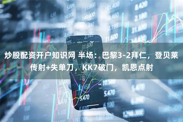 炒股配资开户知识网 半场：巴黎3-2拜仁，登贝莱传射+失单刀，KK7破门，凯恩点射