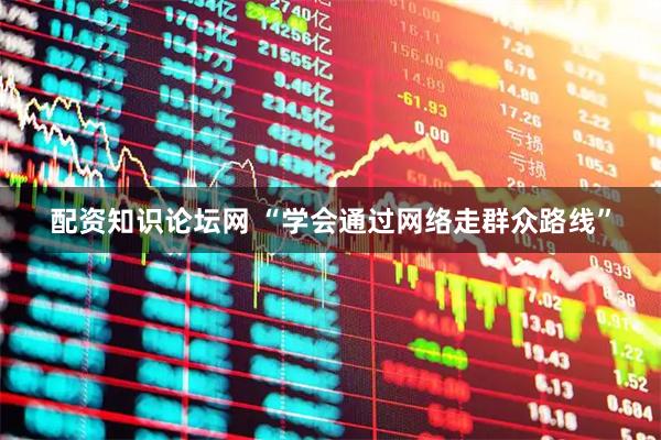 配资知识论坛网 “学会通过网络走群众路线”
