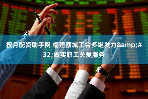 按月配资助手网 福建荔城工会多维发力 做实职工关爱服务
