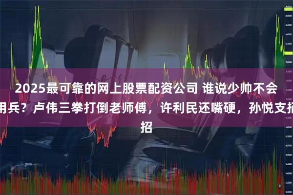 2025最可靠的网上股票配资公司 谁说少帅不会用兵?卢伟三拳打倒老师傅,许利民还嘴硬,孙悦支招