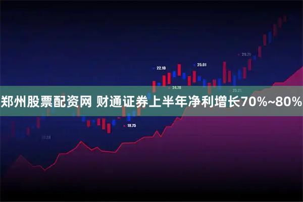 郑州股票配资网 财通证券上半年净利增长70%~80%
