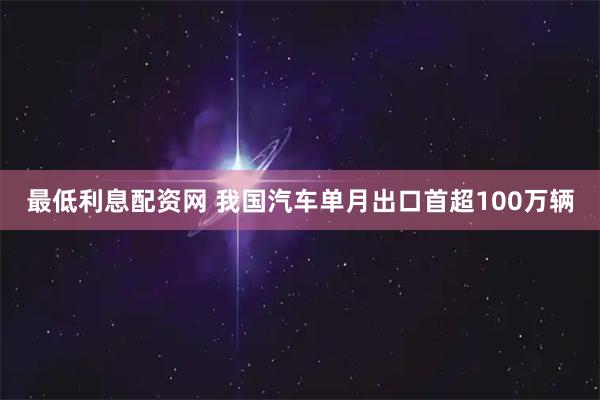 最低利息配资网 我国汽车单月出口首超100万辆