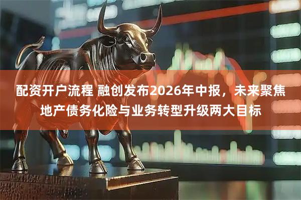 配资开户流程 融创发布2026年中报,未来聚焦地产债务化险与业务转型升级两大目标