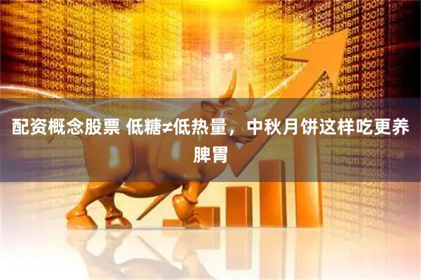 配资概念股票 低糖≠低热量，中秋月饼这样吃更养脾胃