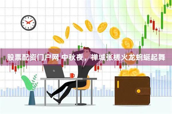 股票配资门户网 中秋夜，禅城张槎火龙蜿蜒起舞